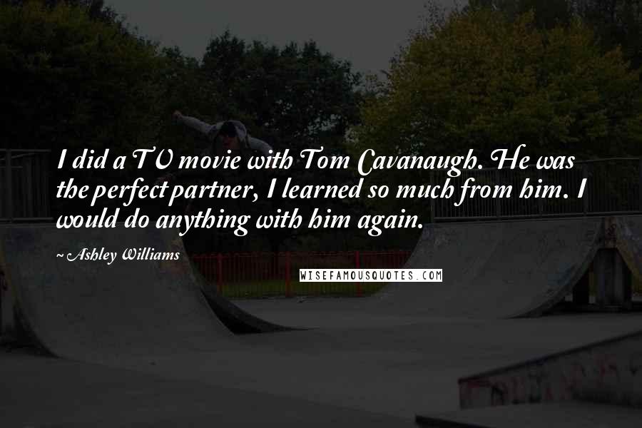 Ashley Williams Quotes: I did a TV movie with Tom Cavanaugh. He was the perfect partner, I learned so much from him. I would do anything with him again.