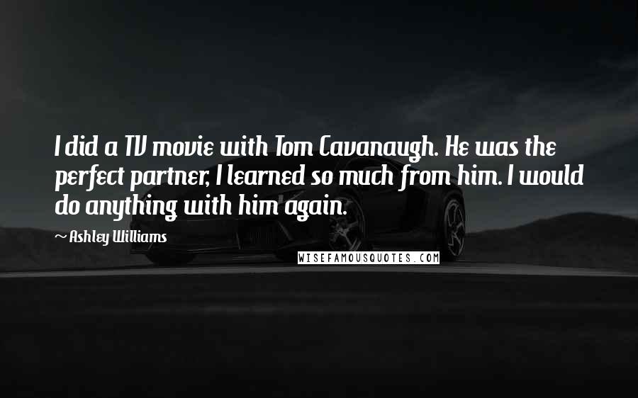 Ashley Williams Quotes: I did a TV movie with Tom Cavanaugh. He was the perfect partner, I learned so much from him. I would do anything with him again.