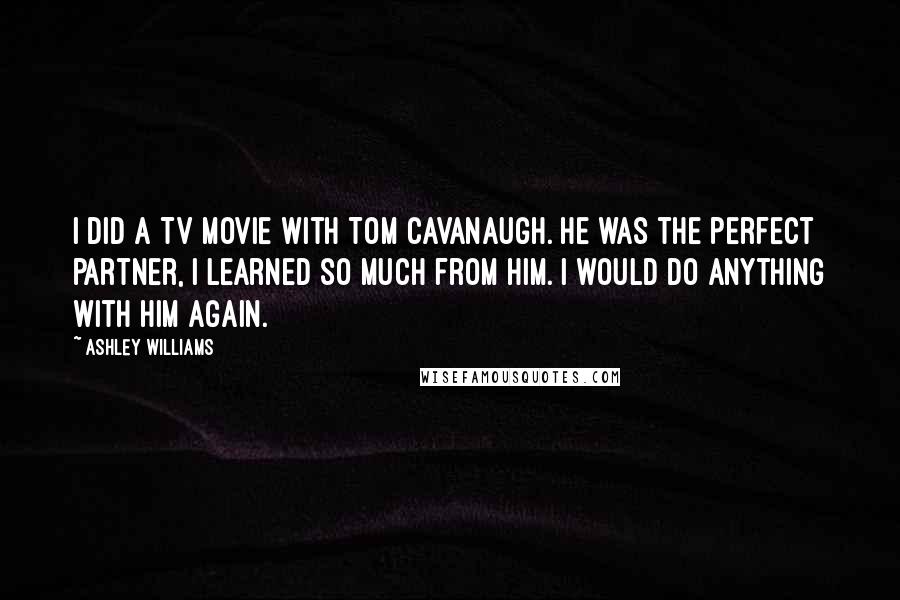 Ashley Williams Quotes: I did a TV movie with Tom Cavanaugh. He was the perfect partner, I learned so much from him. I would do anything with him again.