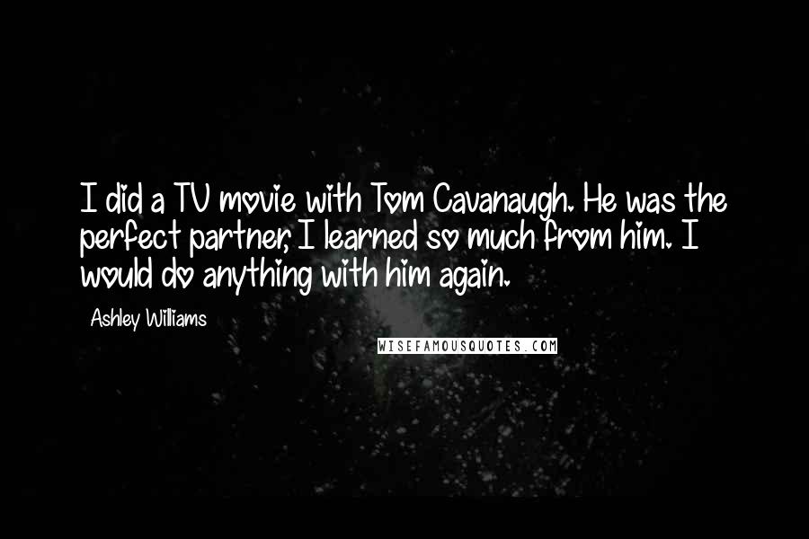 Ashley Williams Quotes: I did a TV movie with Tom Cavanaugh. He was the perfect partner, I learned so much from him. I would do anything with him again.