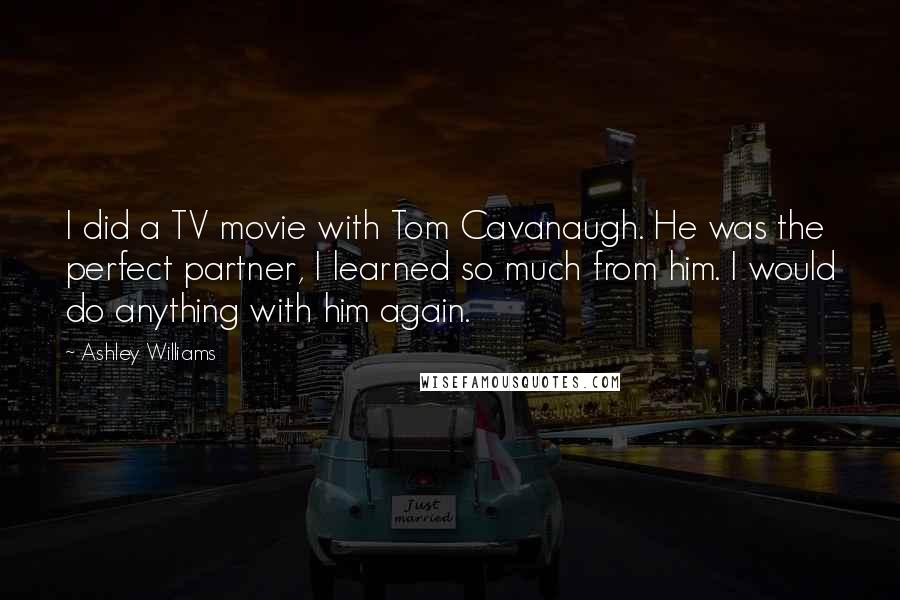 Ashley Williams Quotes: I did a TV movie with Tom Cavanaugh. He was the perfect partner, I learned so much from him. I would do anything with him again.