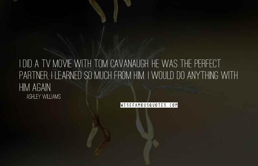 Ashley Williams Quotes: I did a TV movie with Tom Cavanaugh. He was the perfect partner, I learned so much from him. I would do anything with him again.