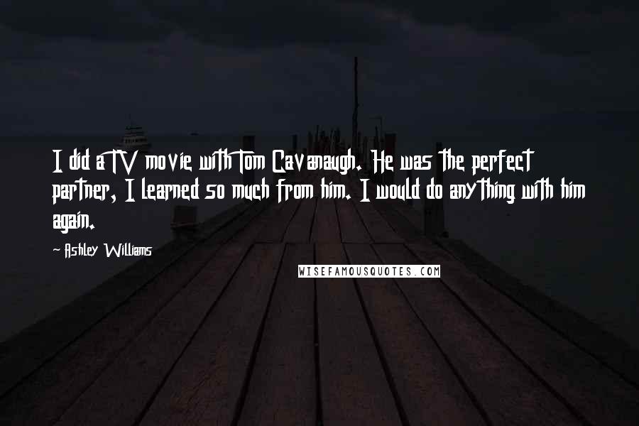 Ashley Williams Quotes: I did a TV movie with Tom Cavanaugh. He was the perfect partner, I learned so much from him. I would do anything with him again.