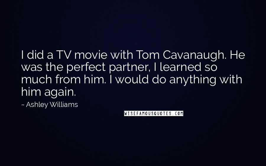 Ashley Williams Quotes: I did a TV movie with Tom Cavanaugh. He was the perfect partner, I learned so much from him. I would do anything with him again.