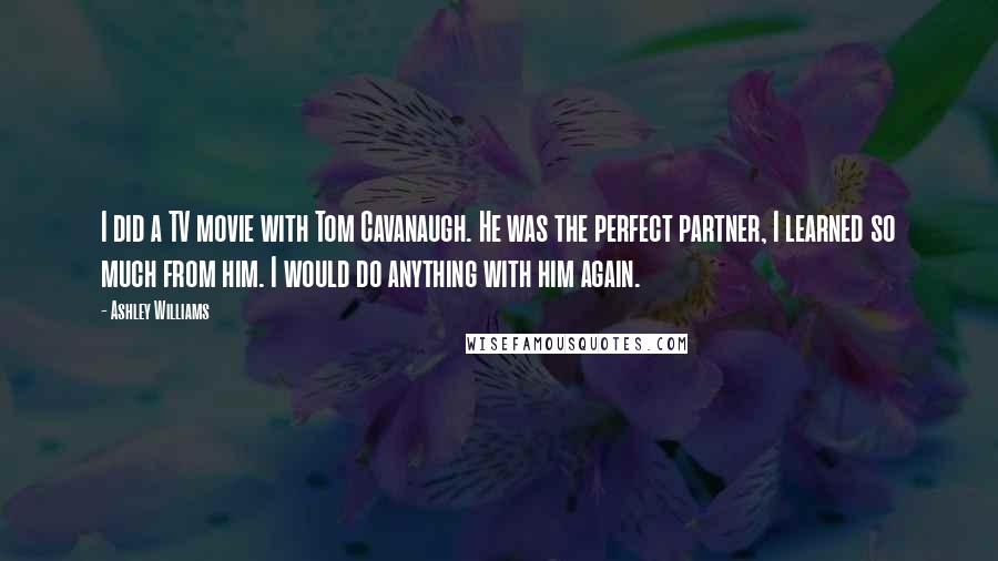 Ashley Williams Quotes: I did a TV movie with Tom Cavanaugh. He was the perfect partner, I learned so much from him. I would do anything with him again.