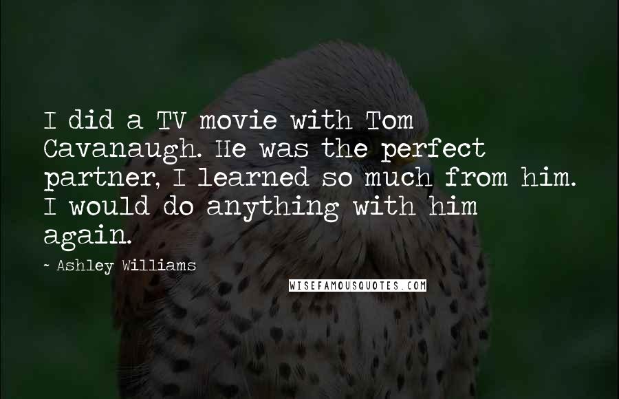 Ashley Williams Quotes: I did a TV movie with Tom Cavanaugh. He was the perfect partner, I learned so much from him. I would do anything with him again.