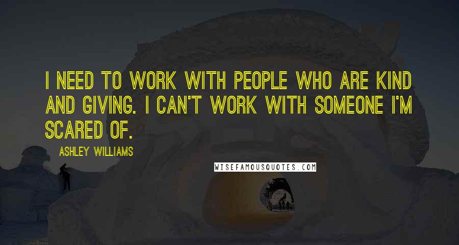 Ashley Williams Quotes: I need to work with people who are kind and giving. I can't work with someone I'm scared of.