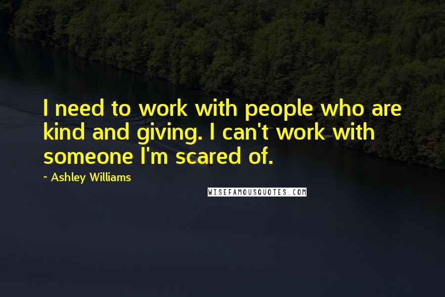 Ashley Williams Quotes: I need to work with people who are kind and giving. I can't work with someone I'm scared of.