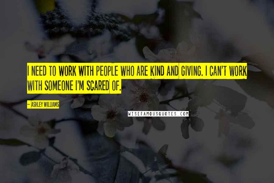 Ashley Williams Quotes: I need to work with people who are kind and giving. I can't work with someone I'm scared of.