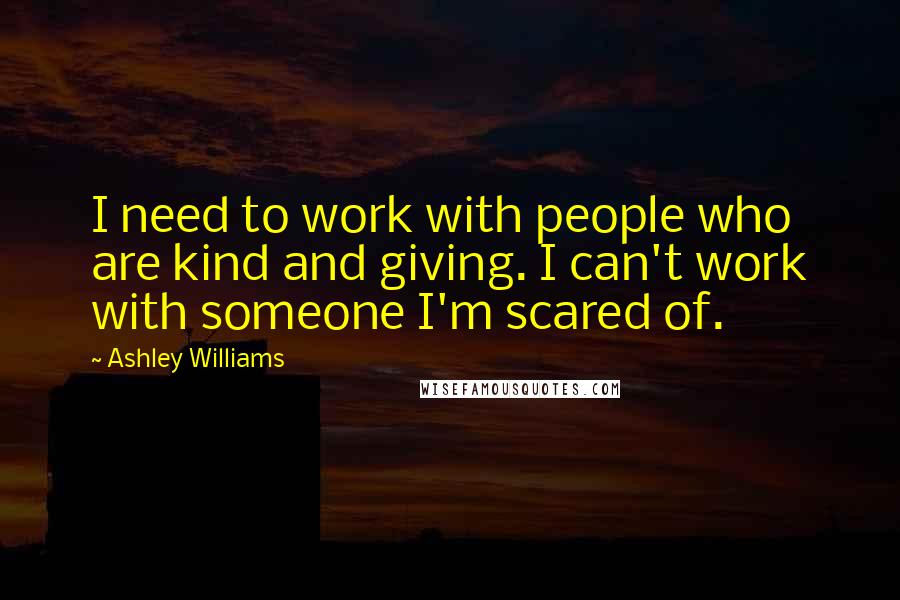 Ashley Williams Quotes: I need to work with people who are kind and giving. I can't work with someone I'm scared of.