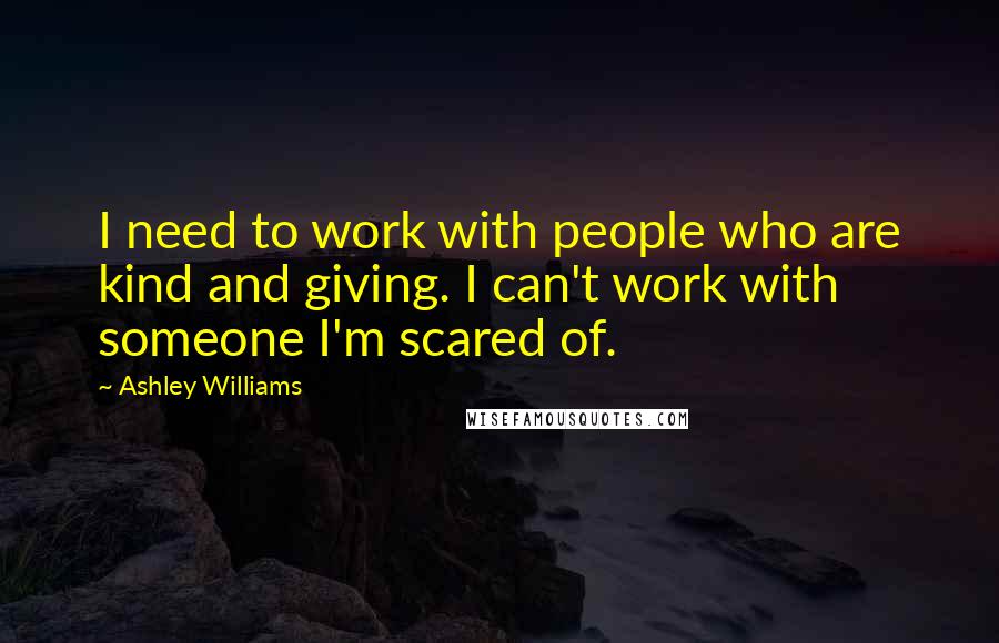 Ashley Williams Quotes: I need to work with people who are kind and giving. I can't work with someone I'm scared of.