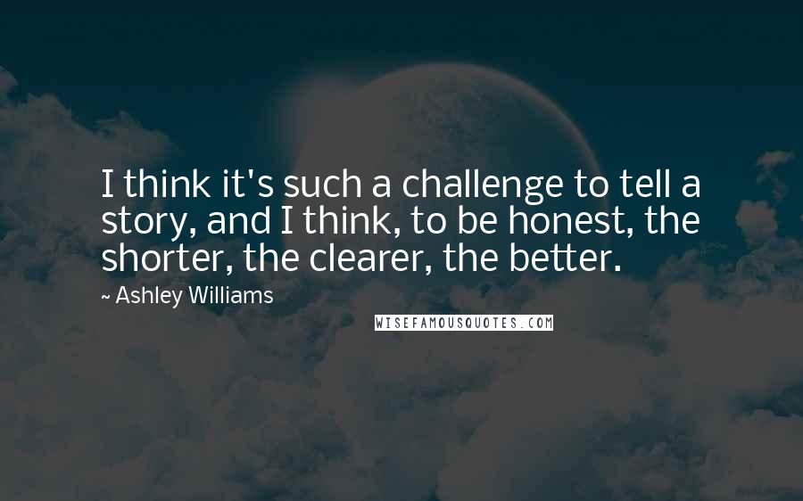 Ashley Williams Quotes: I think it's such a challenge to tell a story, and I think, to be honest, the shorter, the clearer, the better.