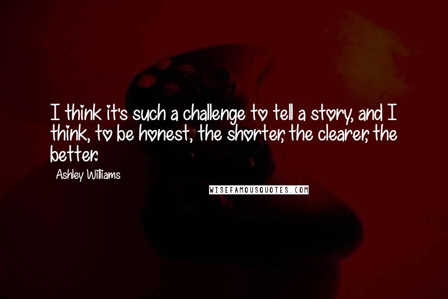 Ashley Williams Quotes: I think it's such a challenge to tell a story, and I think, to be honest, the shorter, the clearer, the better.