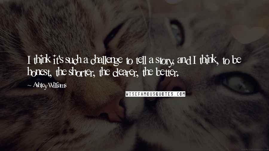 Ashley Williams Quotes: I think it's such a challenge to tell a story, and I think, to be honest, the shorter, the clearer, the better.