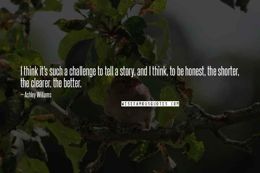 Ashley Williams Quotes: I think it's such a challenge to tell a story, and I think, to be honest, the shorter, the clearer, the better.