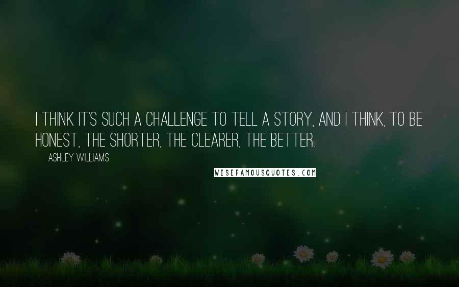 Ashley Williams Quotes: I think it's such a challenge to tell a story, and I think, to be honest, the shorter, the clearer, the better.