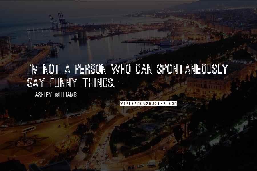 Ashley Williams Quotes: I'm not a person who can spontaneously say funny things.