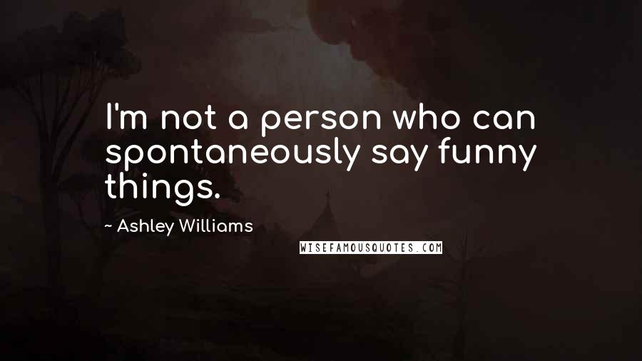 Ashley Williams Quotes: I'm not a person who can spontaneously say funny things.