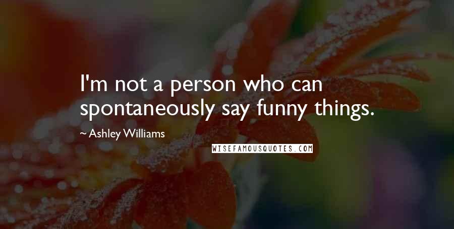 Ashley Williams Quotes: I'm not a person who can spontaneously say funny things.