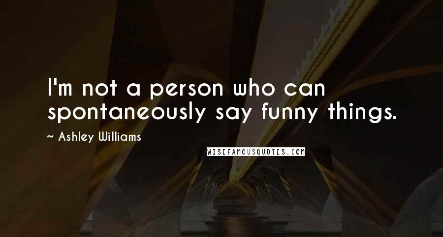 Ashley Williams Quotes: I'm not a person who can spontaneously say funny things.