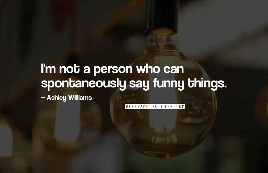 Ashley Williams Quotes: I'm not a person who can spontaneously say funny things.