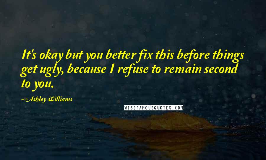Ashley Williams Quotes: It's okay but you better fix this before things get ugly, because I refuse to remain second to you.