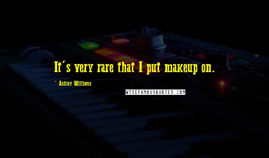 Ashley Williams Quotes: It's very rare that I put makeup on.