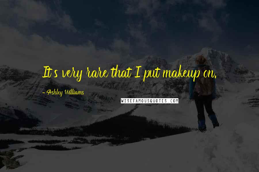 Ashley Williams Quotes: It's very rare that I put makeup on.