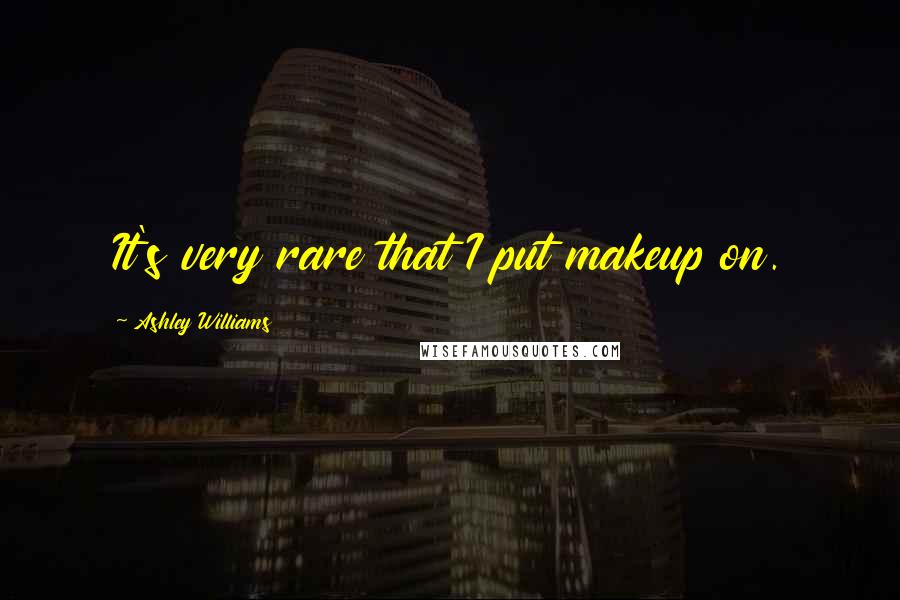 Ashley Williams Quotes: It's very rare that I put makeup on.