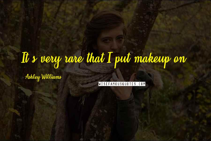 Ashley Williams Quotes: It's very rare that I put makeup on.