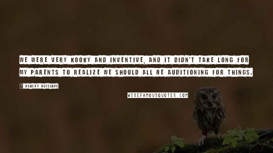 Ashley Williams Quotes: We were very kooky and inventive, and it didn't take long for my parents to realize we should all be auditioning for things.