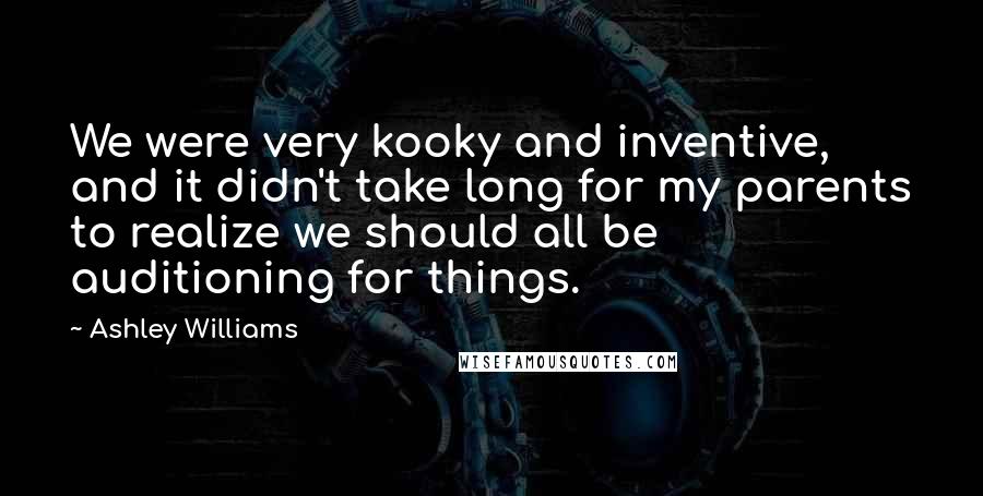 Ashley Williams Quotes: We were very kooky and inventive, and it didn't take long for my parents to realize we should all be auditioning for things.