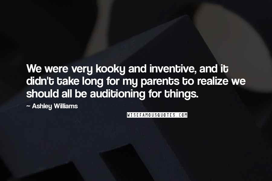 Ashley Williams Quotes: We were very kooky and inventive, and it didn't take long for my parents to realize we should all be auditioning for things.