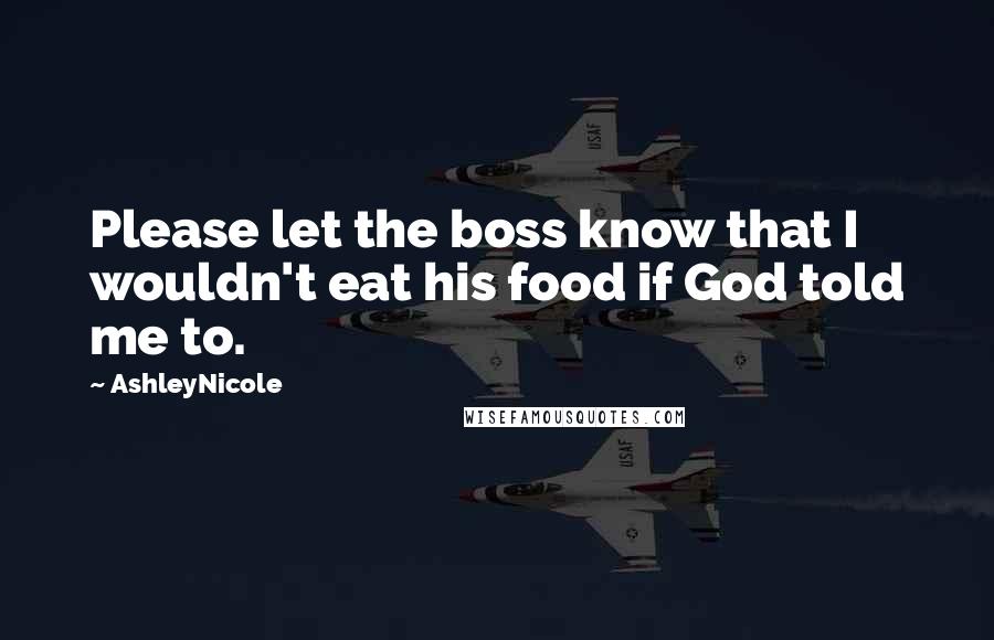 AshleyNicole Quotes: Please let the boss know that I wouldn't eat his food if God told me to.