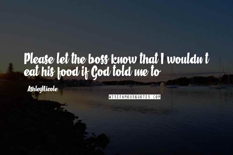 AshleyNicole Quotes: Please let the boss know that I wouldn't eat his food if God told me to.