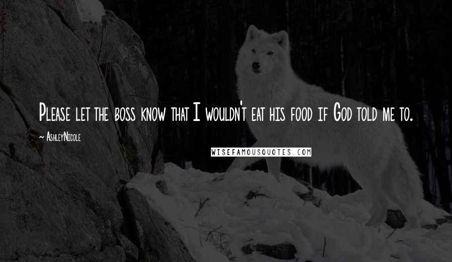 AshleyNicole Quotes: Please let the boss know that I wouldn't eat his food if God told me to.