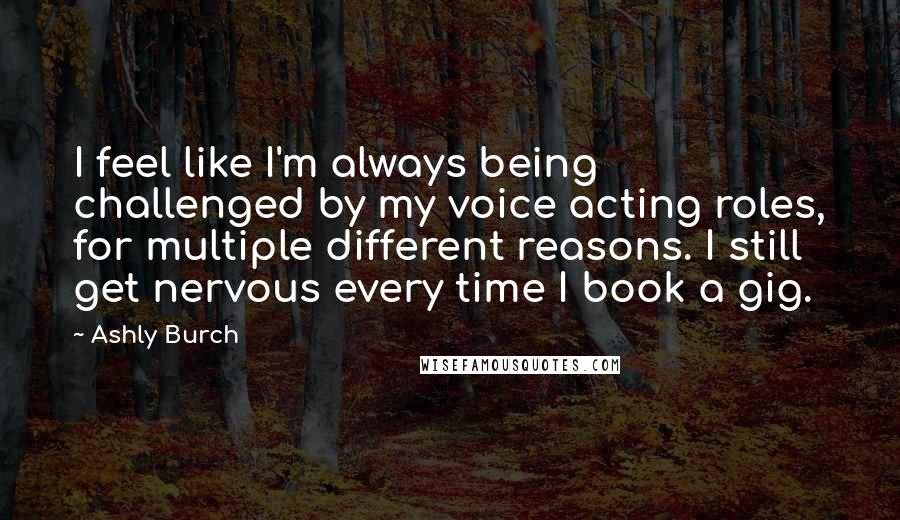 Ashly Burch Quotes: I feel like I'm always being challenged by my voice acting roles, for multiple different reasons. I still get nervous every time I book a gig.