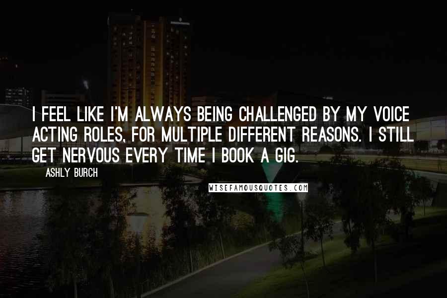Ashly Burch Quotes: I feel like I'm always being challenged by my voice acting roles, for multiple different reasons. I still get nervous every time I book a gig.