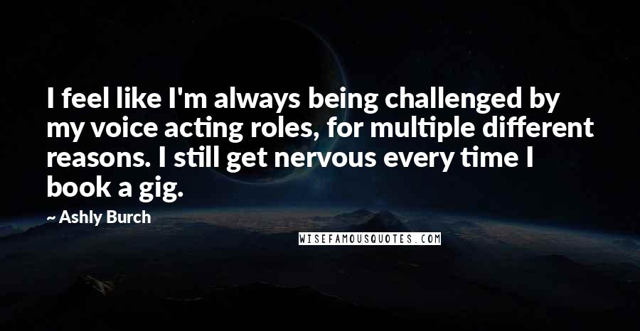 Ashly Burch Quotes: I feel like I'm always being challenged by my voice acting roles, for multiple different reasons. I still get nervous every time I book a gig.