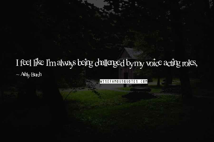 Ashly Burch Quotes: I feel like I'm always being challenged by my voice acting roles, for multiple different reasons. I still get nervous every time I book a gig.