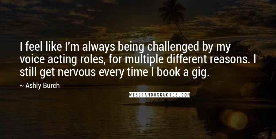 Ashly Burch Quotes: I feel like I'm always being challenged by my voice acting roles, for multiple different reasons. I still get nervous every time I book a gig.