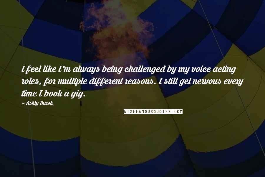 Ashly Burch Quotes: I feel like I'm always being challenged by my voice acting roles, for multiple different reasons. I still get nervous every time I book a gig.