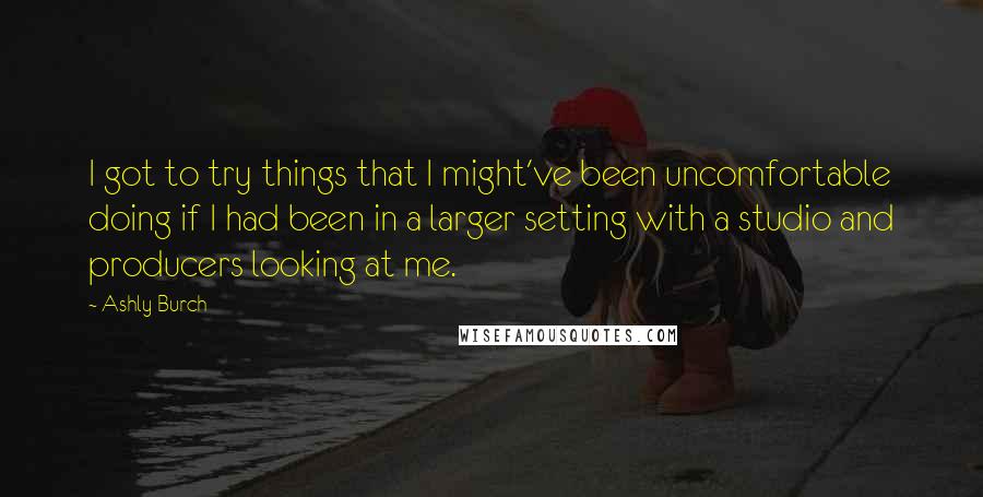 Ashly Burch Quotes: I got to try things that I might've been uncomfortable doing if I had been in a larger setting with a studio and producers looking at me.