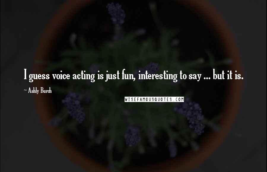 Ashly Burch Quotes: I guess voice acting is just fun, interesting to say ... but it is.