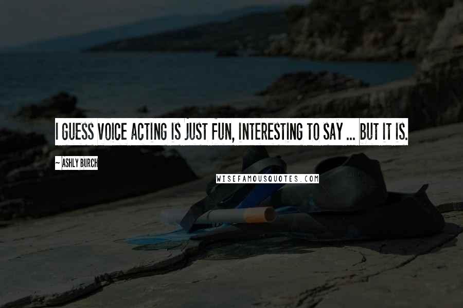 Ashly Burch Quotes: I guess voice acting is just fun, interesting to say ... but it is.