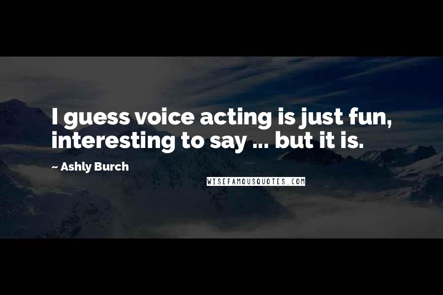 Ashly Burch Quotes: I guess voice acting is just fun, interesting to say ... but it is.