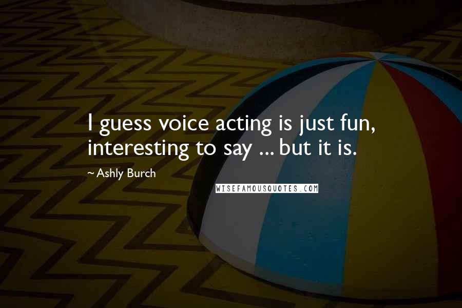 Ashly Burch Quotes: I guess voice acting is just fun, interesting to say ... but it is.