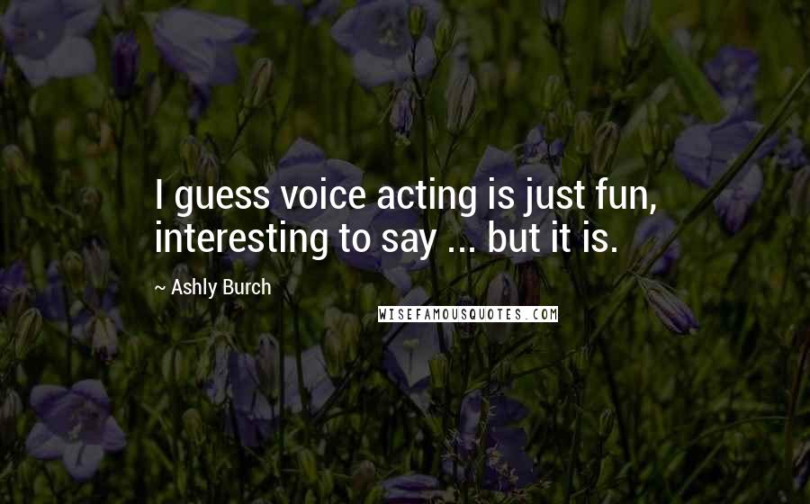 Ashly Burch Quotes: I guess voice acting is just fun, interesting to say ... but it is.