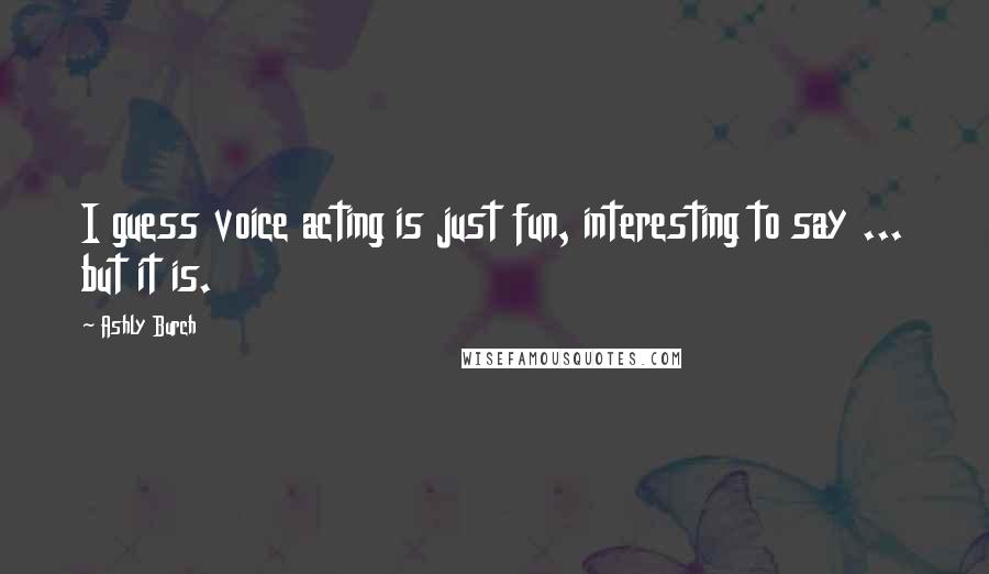 Ashly Burch Quotes: I guess voice acting is just fun, interesting to say ... but it is.