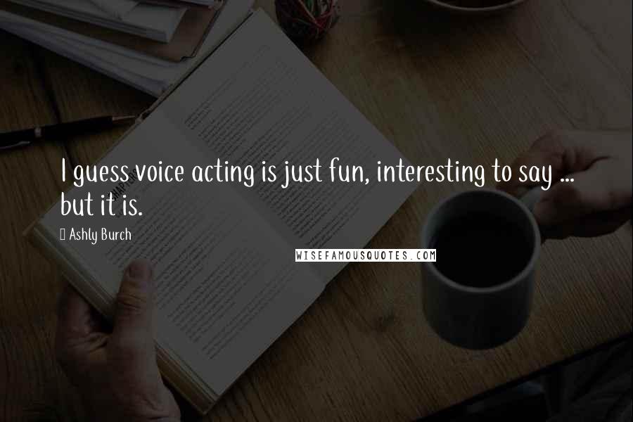 Ashly Burch Quotes: I guess voice acting is just fun, interesting to say ... but it is.